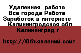 Удаленная  работа - Все города Работа » Заработок в интернете   . Калининградская обл.,Калининград г.